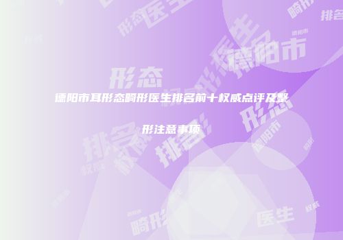 德阳市耳形态畸形医生排名前十权威点评及整形注意事项