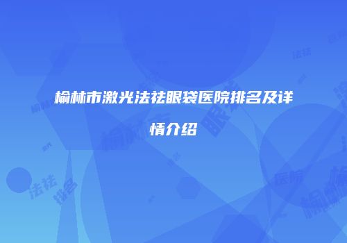 榆林市激光法祛眼袋医院排名及详情介绍