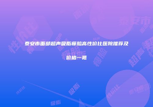 泰安市面部超声吸脂瘦脸高性价比医院推荐及价格一览