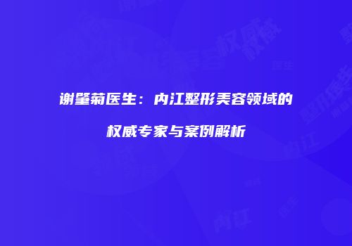 谢肇菊医生：内江整形美容领域的权威专家与案例解析