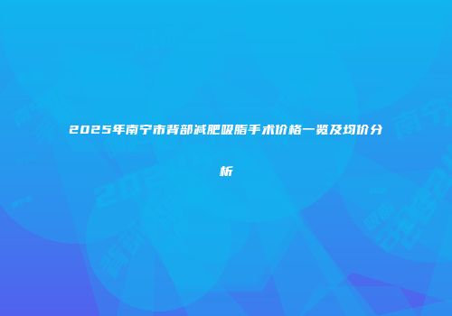 2025年南宁市背部减肥吸脂手术价格一览及均价分析