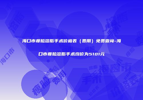 海口市瘦脸溶脂手术价格表（费用）免费查询-海口市瘦脸溶脂手术均价为5101元