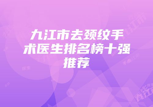 九江市去颈纹手术医生排名榜十强推荐