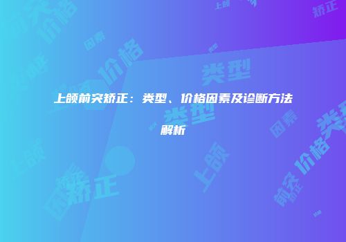 上颌前突矫正：类型、价格因素及诊断方法解析