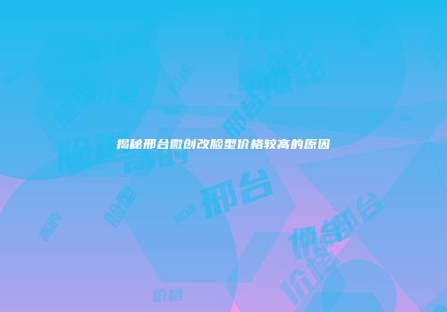 揭秘邢台微创改脸型价格较高的原因