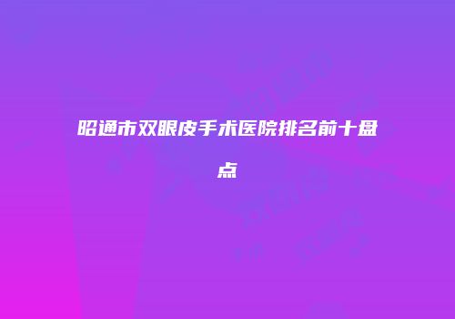 昭通市双眼皮手术医院排名前十盘点