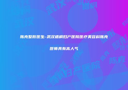 陈克整形医生-武汉梧桐妇产医院医疗美容科陈克医师具有高人气