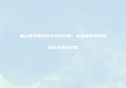 唐山美泉整形医疗美容诊所：专业医师团队助您实现美丽梦想
