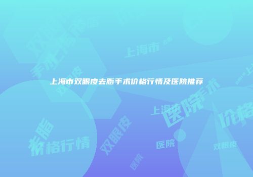 上海市双眼皮去脂手术价格行情及医院推荐