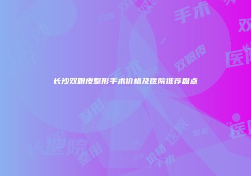 长沙双眼皮整形手术价格及医院推荐盘点