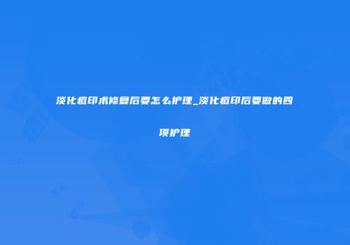 淡化痘印术修复后要怎么护理_淡化痘印后要做的四项护理