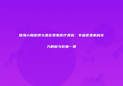 珠海六和医院与恩会美泰医疗美容：专业医美机构实力解析与价格一览