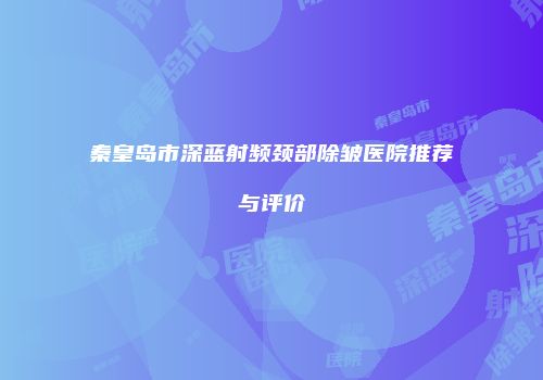 秦皇岛市深蓝射频颈部除皱医院推荐与评价