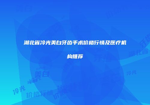 湖北省冷光美白牙齿手术价格行情及医疗机构推荐
