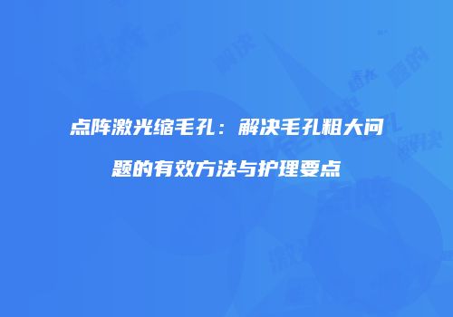 点阵激光缩毛孔：解决毛孔粗大问题的有效方法与护理要点