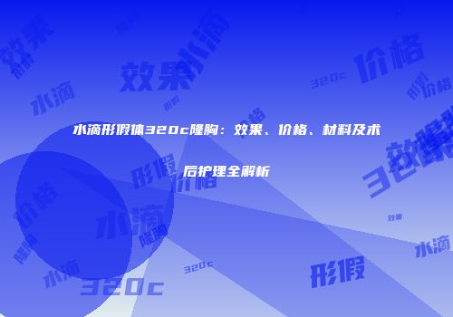水滴形假体320c隆胸：效果、价格、材料及术后护理全解析