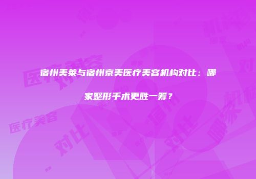 宿州美莱与宿州京美医疗美容机构对比：哪家整形手术更胜一筹？
