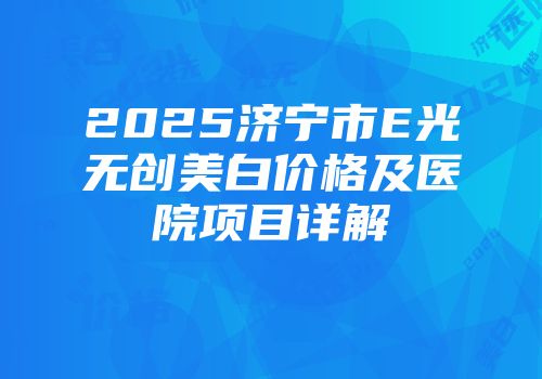 2025济宁市E光无创美白价格及医院项目详解
