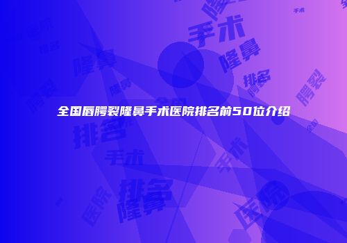 全国唇腭裂隆鼻手术医院排名前50位介绍
