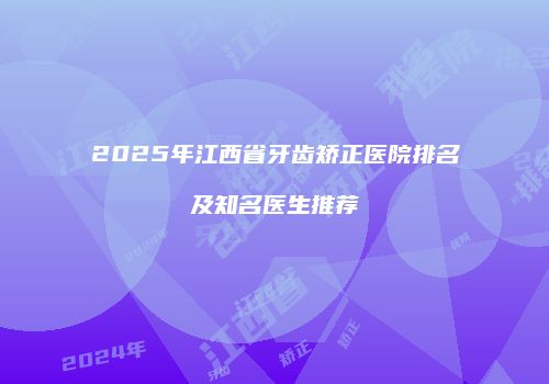 2025年江西省牙齿矫正医院排名及知名医生推荐