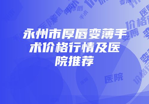 永州市厚唇变薄手术价格行情及医院推荐