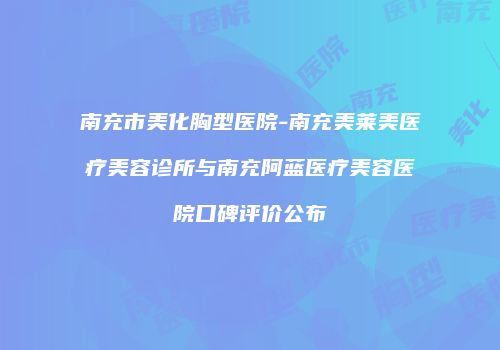 南充市美化胸型医院-南充美莱美医疗美容诊所与南充阿蓝医疗美容医院口碑评价公布
