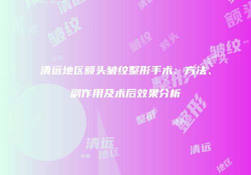 清远地区额头皱纹整形手术：方法、副作用及术后效果分析