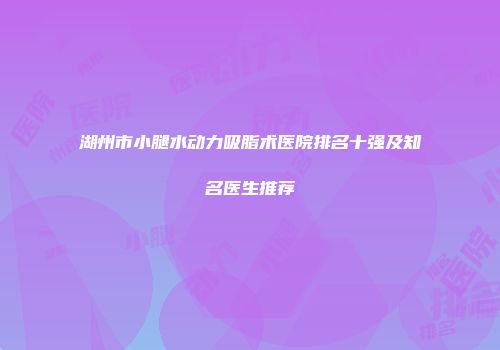 湖州市小腿水动力吸脂术医院排名十强及知名医生推荐