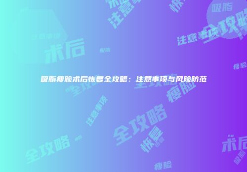 吸脂瘦脸术后恢复全攻略：注意事项与风险防范