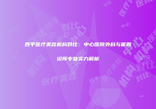 四平医疗美容机构对比：中心医院外科与崔鹏诊所专业实力解析