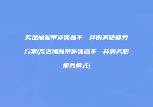 高温瑜伽带你体验不一样的减肥瘦身方案(高温瑜伽带你体验不一样的减肥瘦身模式)