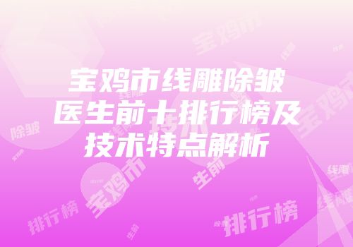 宝鸡市线雕除皱医生前十排行榜及技术特点解析