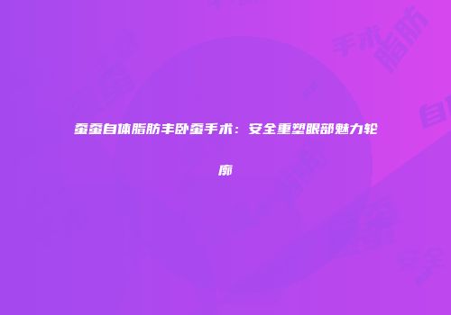 蚕蚕自体脂肪丰卧蚕手术：安全重塑眼部魅力轮廓