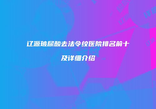 辽源玻尿酸去法令纹医院排名前十及详细介绍
