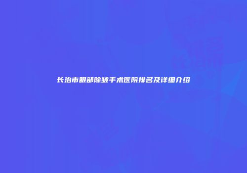 长治市眼部除皱手术医院排名及详细介绍