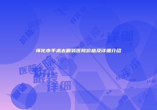 怀化市手术去眼袋医院价格及详细介绍