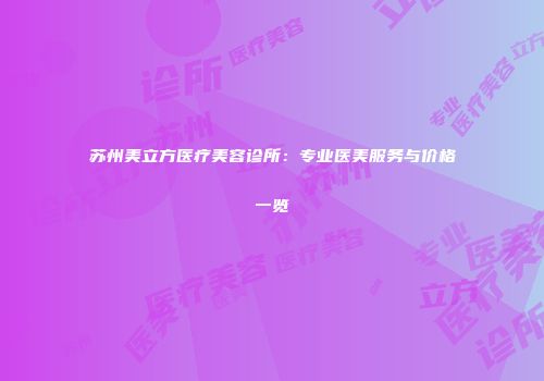 苏州美立方医疗美容诊所：专业医美服务与价格一览