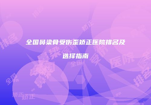 全国鼻梁骨受伤歪矫正医院排名及选择指南