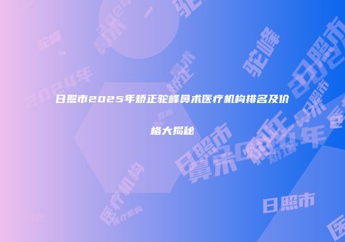日照市2025年矫正驼峰鼻术医疗机构排名及价格大揭秘
