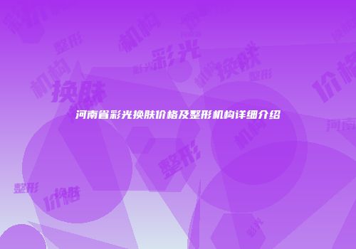 河南省彩光换肤价格及整形机构详细介绍