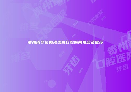 贵州省牙齿抛光美白口腔医院排名及推荐