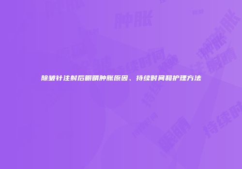 除皱针注射后眼睛肿胀原因、持续时间和护理方法