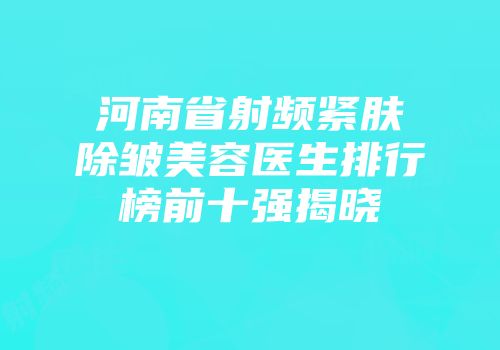 河南省射频紧肤除皱美容医生排行榜前十强揭晓