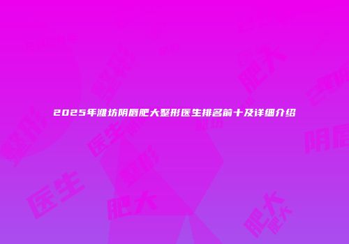 2025年潍坊阴唇肥大整形医生排名前十及详细介绍