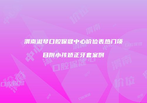 渭南淑琴口腔保健中心价位表热门项目附小孩矫正牙套案例