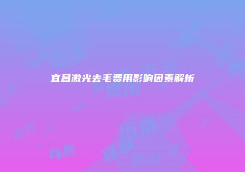 宜昌激光去毛费用影响因素解析