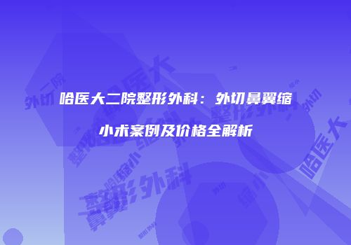 哈医大二院整形外科：外切鼻翼缩小术案例及价格全解析