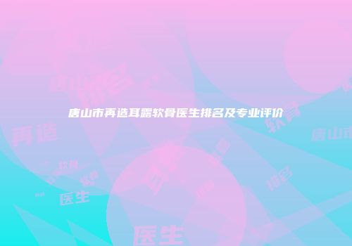唐山市再造耳露软骨医生排名及专业评价
