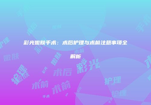 彩光嫩肤手术：术后护理与术前注意事项全解析