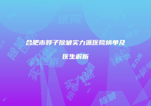 合肥市脖子除皱实力派医院榜单及医生解析